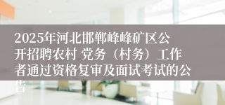 2025年河北邯郸峰峰矿区公开招聘农村 党务（村务）工作者通过资格复审及面试考试的公告