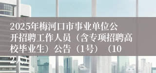 2025年梅河口市事业单位公开招聘工作人员（含专项招聘高校毕业生）公告（1号）（102人）