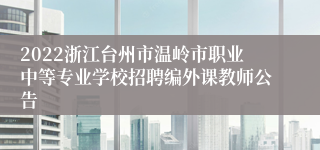 2022浙江台州市温岭市职业中等专业学校招聘编外课教师公告