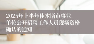 2025年上半年佳木斯市事业单位公开招聘工作人员现场资格确认的通知