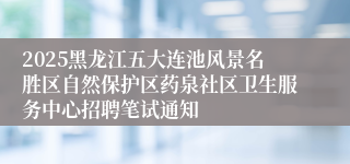 2025黑龙江五大连池风景名胜区自然保护区药泉社区卫生服务中心招聘笔试通知