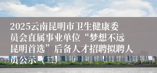 2025云南昆明市卫生健康委员会直属事业单位“梦想不远 昆明首选”后备人才招聘拟聘人员公示（二）