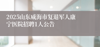 2025山东威海市复退军人康宁医院招聘1人公告