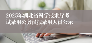 2025年湖北省科学技术厅考试录用公务员拟录用人员公示