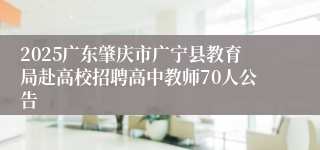 2025广东肇庆市广宁县教育局赴高校招聘高中教师70人公告