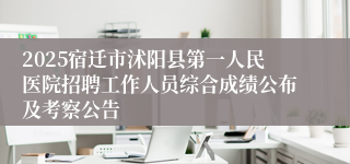 2025宿迁市沭阳县第一人民医院招聘工作人员综合成绩公布及考察公告