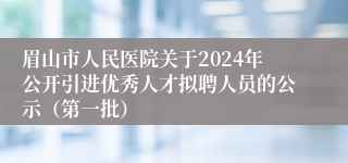眉山市人民医院关于2024年公开引进优秀人才拟聘人员的公示（第一批）