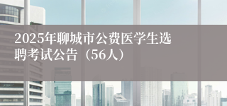 2025年聊城市公费医学生选聘考试公告（56人）