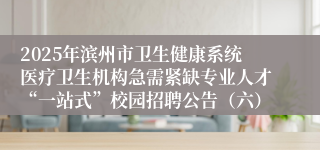 2025年滨州市卫生健康系统医疗卫生机构急需紧缺专业人才“一站式”校园招聘公告（六）