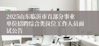 2025山东临沂市直部分事业单位招聘综合类岗位工作人员面试公告
