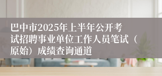巴中市2025年上半年公开考试招聘事业单位工作人员笔试（原始）成绩查询通道