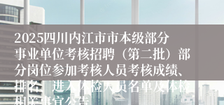 2025四川内江市市本级部分事业单位考核招聘（第二批）部分岗位参加考核人员考核成绩、排名、进入体检人员名单及体检相关事宜公告
