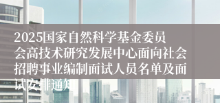 2025国家自然科学基金委员会高技术研究发展中心面向社会招聘事业编制面试人员名单及面试安排通知