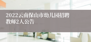 2022云南保山市幼儿园招聘教师2人公告