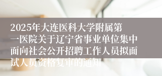 2025年大连医科大学附属第一医院关于辽宁省事业单位集中面向社会公开招聘工作人员拟面试人员资格复审的通知
