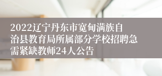 2022辽宁丹东市宽甸满族自治县教育局所属部分学校招聘急需紧缺教师24人公告