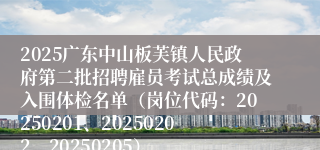 2025广东中山板芙镇人民政府第二批招聘雇员考试总成绩及入围体检名单（岗位代码：20250201、20250202、20250205）