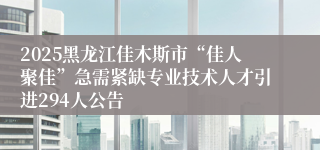 2025黑龙江佳木斯市“佳人聚佳”急需紧缺专业技术人才引进294人公告
