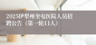 2025伊犁州奎屯医院人员招聘公告（第一轮11人）