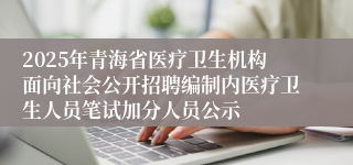 2025年青海省医疗卫生机构面向社会公开招聘编制内医疗卫生人员笔试加分人员公示