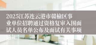 2025江苏连云港市赣榆区事业单位招聘通过资格复审入围面试人员名单公布及面试有关事项通知