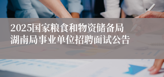 2025国家粮食和物资储备局湖南局事业单位招聘面试公告