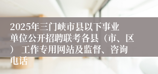 2025年三门峡市县以下事业单位公开招聘联考各县（市、区） 工作专用网站及监督、咨询电话
