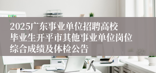 2025广东事业单位招聘高校毕业生开平市其他事业单位岗位综合成绩及体检公告