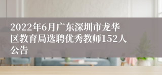 2022年6月广东深圳市龙华区教育局选聘优秀教师152人公告