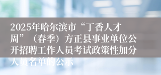2025年哈尔滨市“丁香人才周”（春季）方正县事业单位公开招聘工作人员考试政策性加分人员名单的公示
