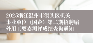2025浙江温州市洞头区机关事业单位（国企）第二期招聘编外用工要素测评成绩查询通知