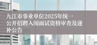 九江市事业单位2025年统一公开招聘入闱面试资格审查及递补公告