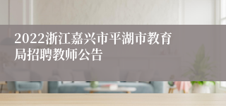 2022浙江嘉兴市平湖市教育局招聘教师公告