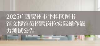 2025广西贺州市平桂区图书馆文博馆员招聘岗位实际操作能力测试公告