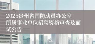 2025贵州省国防动员办公室所属事业单位招聘资格审查及面试公告