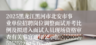 2025黑龙江黑河市北安市事业单位招聘岗位调整面试开考比例及拟进入面试人员现场资格审查有关事宜通知公示								2025-05-20