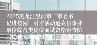 2025黑龙江黑河市“市委书记进校园”引才活动逊克县事业单位综合类岗位面试资格审查阶段递补人选通知									2025-05-21