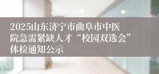 2025山东济宁市曲阜市中医院急需紧缺人才“校园双选会”体检通知公示