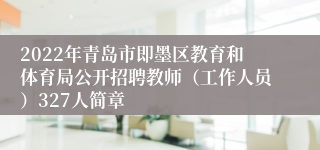 2022年青岛市即墨区教育和体育局公开招聘教师（工作人员）327人简章