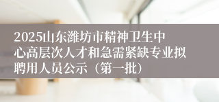 2025山东潍坊市精神卫生中心高层次人才和急需紧缺专业拟聘用人员公示（第一批）