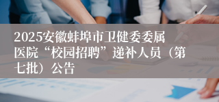 2025安徽蚌埠市卫健委委属医院“校园招聘”递补人员（第七批）公告