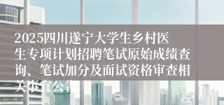 2025四川遂宁大学生乡村医生专项计划招聘笔试原始成绩查询、笔试加分及面试资格审查相关事宜公告