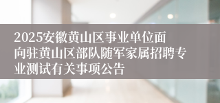 2025安徽黄山区事业单位面向驻黄山区部队随军家属招聘专业测试有关事项公告