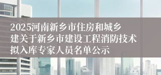 2025河南新乡市住房和城乡建关于新乡市建设工程消防技术拟入库专家人员名单公示