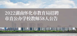 2022湖南怀化市教育局招聘市直公办学校教师58人公告