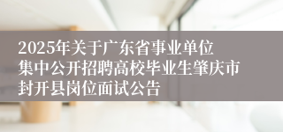 2025年关于广东省事业单位集中公开招聘高校毕业生肇庆市封开县岗位面试公告