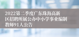 2022第二季度广东珠海高新区招聘所属公办中小学事业编制教师91人公告