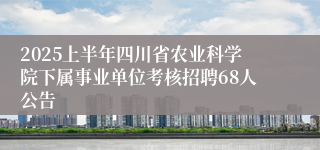 2025上半年四川省农业科学院下属事业单位考核招聘68人公告