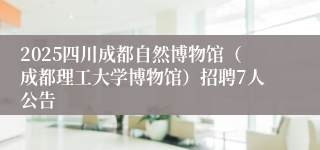 2025四川成都自然博物馆（成都理工大学博物馆）招聘7人公告