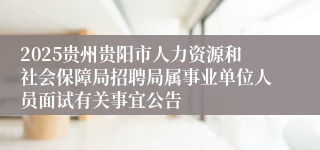 2025贵州贵阳市人力资源和社会保障局招聘局属事业单位人员面试有关事宜公告
